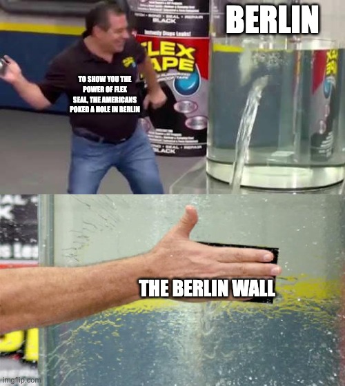 Flex Tape | BERLIN; TO SHOW YOU THE POWER OF FLEX SEAL, THE AMERICANS POKED A HOLE IN BERLIN; THE BERLIN WALL | image tagged in flex tape,historical meme | made w/ Imgflip meme maker