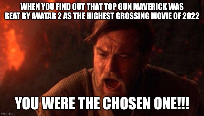 You Were The Chosen One (Star Wars) | WHEN YOU FIND OUT THAT TOP GUN MAVERICK WAS BEAT BY AVATAR 2 AS THE HIGHEST GROSSING MOVIE OF 2022; YOU WERE THE CHOSEN ONE!!! | image tagged in memes,you were the chosen one star wars | made w/ Imgflip meme maker