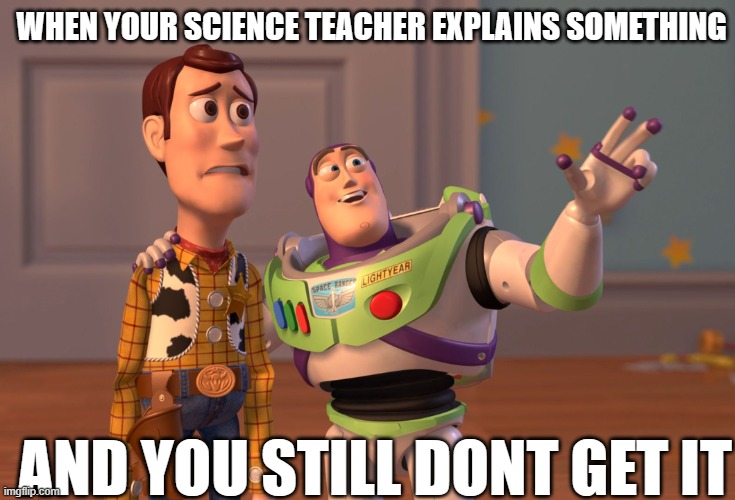 X, X Everywhere Meme | WHEN YOUR SCIENCE TEACHER EXPLAINS SOMETHING; AND YOU STILL DONT GET IT | image tagged in memes,x x everywhere | made w/ Imgflip meme maker