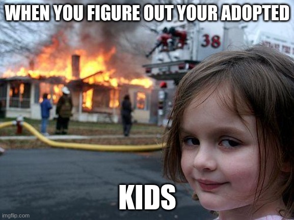 adopted | WHEN YOU FIGURE OUT YOUR ADOPTED; KIDS | image tagged in memes,disaster girl | made w/ Imgflip meme maker