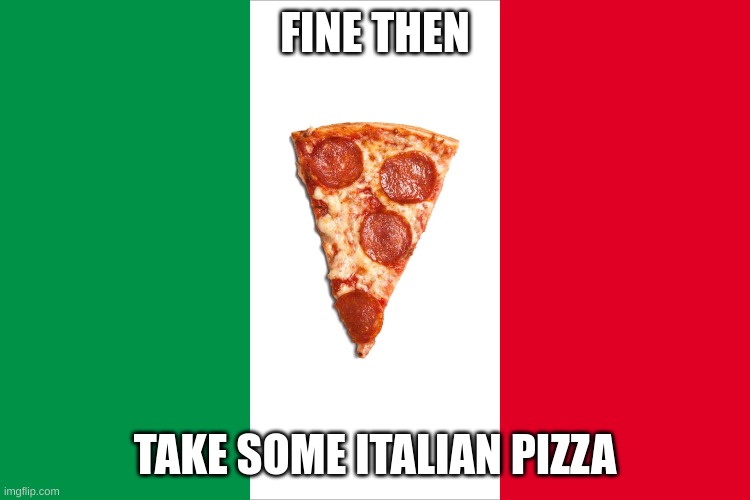 the Italian flag | FINE THEN TAKE SOME ITALIAN PIZZA | image tagged in the italian flag | made w/ Imgflip meme maker