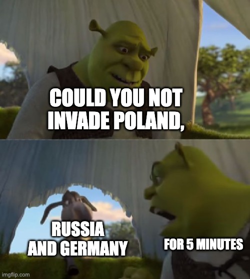 History fun | COULD YOU NOT INVADE POLAND, RUSSIA AND GERMANY; FOR 5 MINUTES | image tagged in could you not ___ for 5 minutes,history memes | made w/ Imgflip meme maker