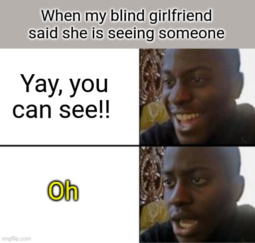 She was blind, and is now Seeing | When my blind girlfriend said she is seeing someone; Yay, you can see!! Oh | image tagged in oh yeah oh no,blind | made w/ Imgflip meme maker