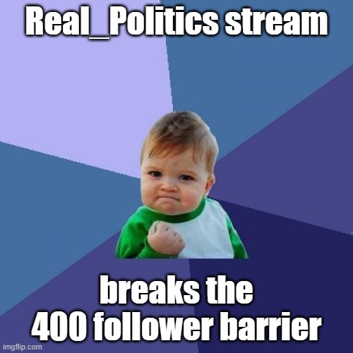 Congratulations! And keep up the good work y'all. | Real_Politics stream; breaks the 400 follower barrier | image tagged in memes,success kid | made w/ Imgflip meme maker
