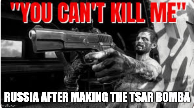 Russia | RUSSIA AFTER MAKING THE TSAR BOMBA | image tagged in you can't kill me,frank woods | made w/ Imgflip meme maker