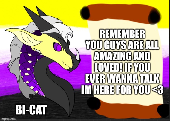 just some positivty for you awesome peeps :) | REMEMBER YOU GUYS ARE ALL AMAZING AND LOVED! IF YOU EVER WANNA TALK IM HERE FOR YOU <3; BI-CAT | made w/ Imgflip meme maker