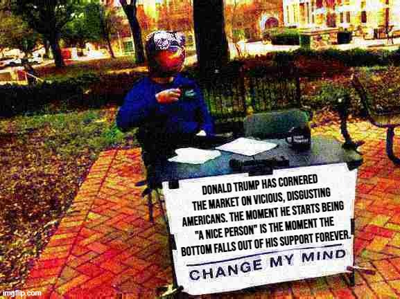 Hot political takes with sloth | Donald Trump has cornered the market on vicious, disgusting Americans. The moment he starts being "a nice person" is the moment the bottom falls out of his support forever. | image tagged in sloth change my mind deep-fried | made w/ Imgflip meme maker