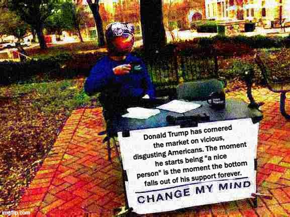 Sloth change my mind deep-fried | Donald Trump has cornered the market on vicious, disgusting Americans. The moment he starts being "a nice person" is the moment the bottom falls out of his support forever. | image tagged in sloth change my mind deep-fried | made w/ Imgflip meme maker
