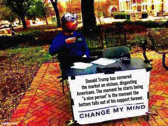 Sloth change my mind deep-fried | Donald Trump has cornered the market on vicious, disgusting Americans. The moment he starts being "a nice person" is the moment the bottom falls out of his support forever. | image tagged in sloth change my mind deep-fried | made w/ Imgflip meme maker
