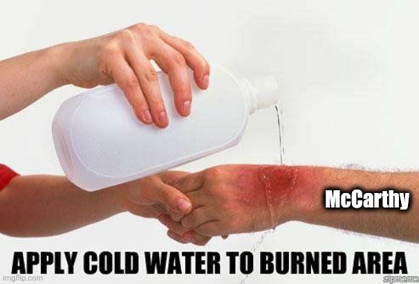 Apply Cold Water To Burned Area | McCarthy | image tagged in apply cold water to burned area | made w/ Imgflip meme maker