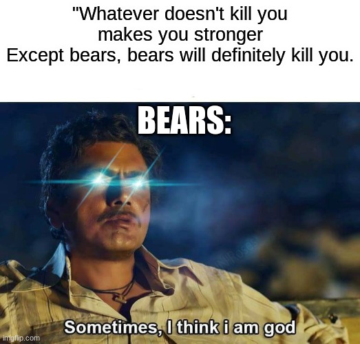 bears will kill you | "Whatever doesn't kill you makes you stronger
Except bears, bears will definitely kill you. BEARS: | image tagged in sometimes i think i am god,funny,memes,bears,animals | made w/ Imgflip meme maker