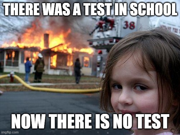 Disaster Girl | THERE WAS A TEST IN SCHOOL; NOW THERE IS NO TEST | image tagged in memes,disaster girl | made w/ Imgflip meme maker