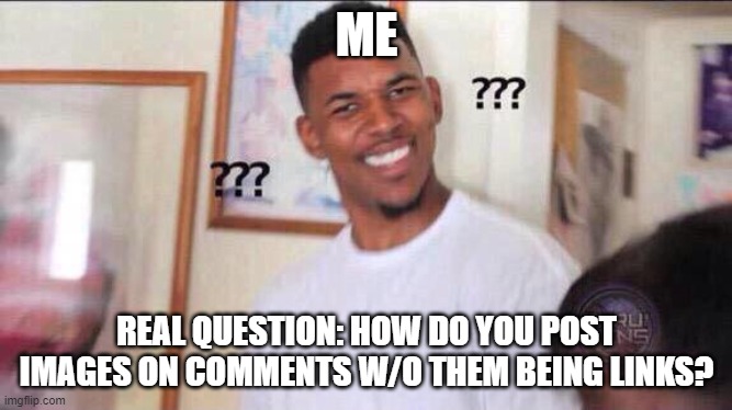 Please answer in comments | ME; REAL QUESTION: HOW DO YOU POST IMAGES ON COMMENTS W/O THEM BEING LINKS? | image tagged in black guy confused,comments,images | made w/ Imgflip meme maker