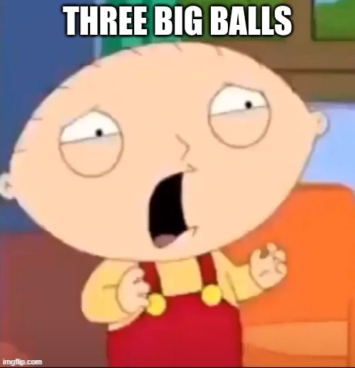 Distressed Stewie | THREE BIG BALLS | image tagged in distressed stewie | made w/ Imgflip meme maker