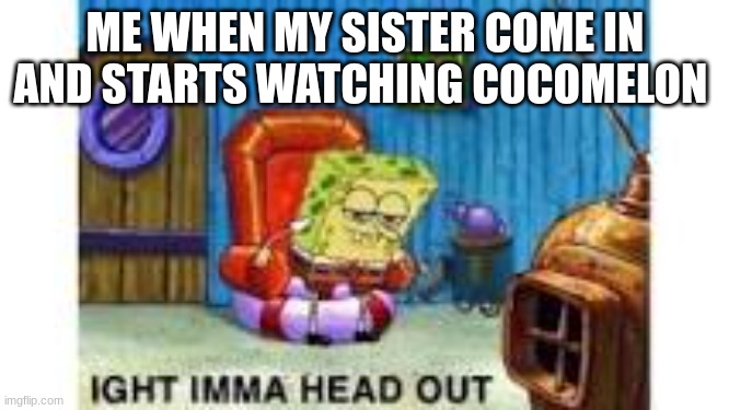 This is so true | ME WHEN MY SISTER COME IN AND STARTS WATCHING COCOMELON | image tagged in spongebob ight imma head out,shell shockers,funny memes,cocomelon memes | made w/ Imgflip meme maker