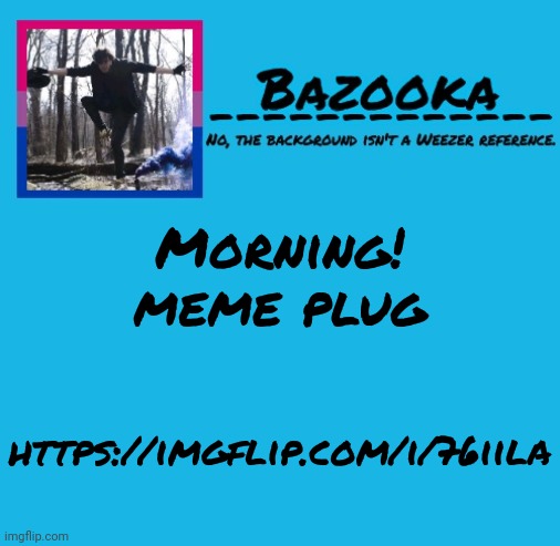 Bazooka-57 temp 8 | Morning!
meme plug; https://imgflip.com/i/76iila | image tagged in bazooka-57 temp 8 | made w/ Imgflip meme maker