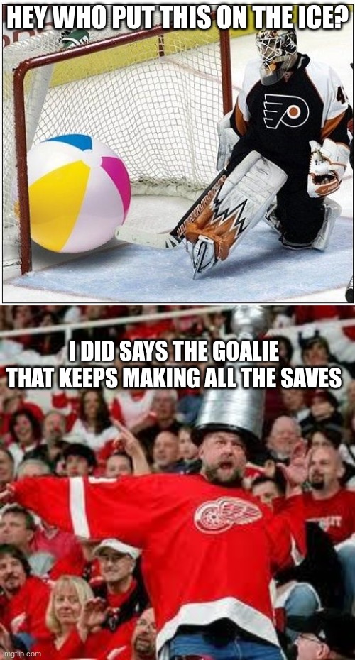 Stop saving the shots!!! | HEY WHO PUT THIS ON THE ICE? I DID SAYS THE GOALIE THAT KEEPS MAKING ALL THE SAVES | image tagged in hockey goalie beachball,crazy hockey fan | made w/ Imgflip meme maker