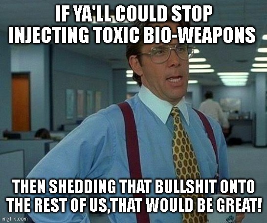 if ya'll could. | IF YA'LL COULD STOP INJECTING TOXIC BIO-WEAPONS; THEN SHEDDING THAT BULLSHIT ONTO THE REST OF US,THAT WOULD BE GREAT! | image tagged in if ya'll could | made w/ Imgflip meme maker