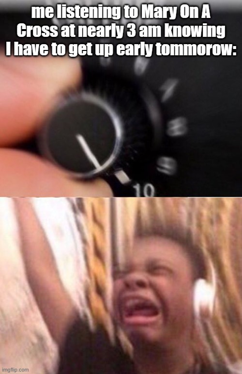 .good shit. | me listening to Mary On A Cross at nearly 3 am knowing I have to get up early tommorow: | image tagged in turn up the volume | made w/ Imgflip meme maker
