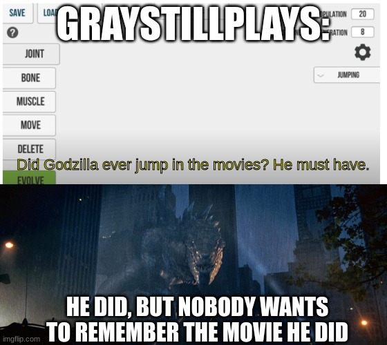 Maybe his next GTA board should be based off of Godzilla 98 and it acknowledges how bad the movie is | GRAYSTILLPLAYS:; Did Godzilla ever jump in the movies? He must have. HE DID, BUT NOBODY WANTS TO REMEMBER THE MOVIE HE DID | image tagged in godzilla,graystillplays | made w/ Imgflip meme maker