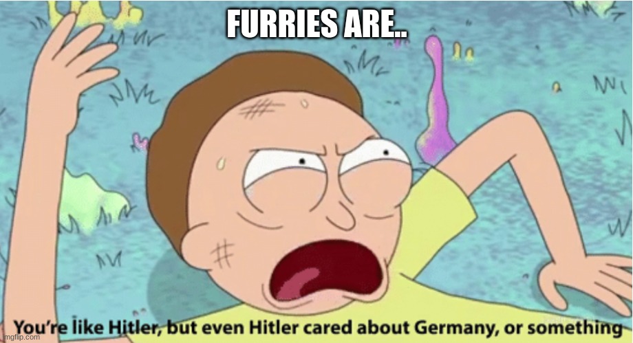 Rick and Morty Hitler | FURRIES ARE.. | image tagged in rick and morty hitler | made w/ Imgflip meme maker