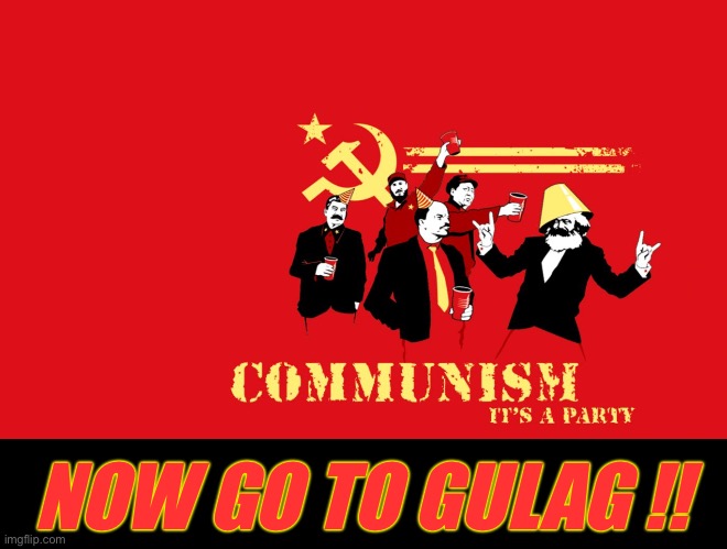 Communism it's a party | NOW GO TO GULAG !! | image tagged in communism it's a party | made w/ Imgflip meme maker