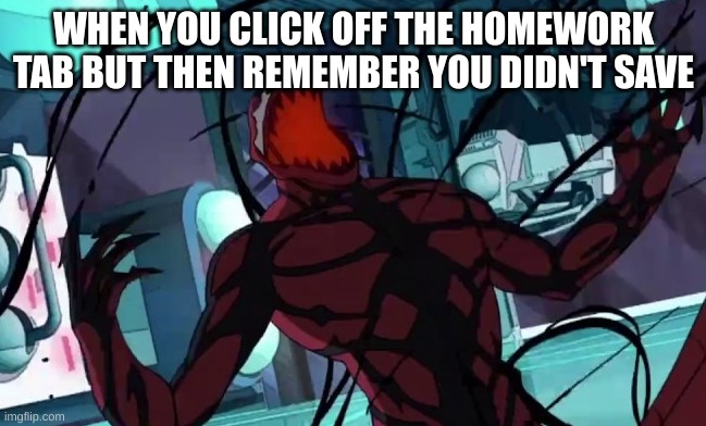 AAAA NOOO MY PROGESS | WHEN YOU CLICK OFF THE HOMEWORK TAB BUT THEN REMEMBER YOU DIDN'T SAVE | image tagged in shouting carnage | made w/ Imgflip meme maker