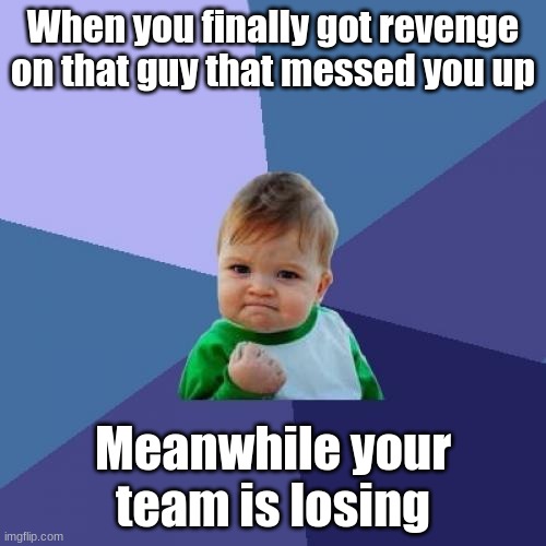 When you're too busy hunting 1 player in specific | When you finally got revenge on that guy that messed you up; Meanwhile your team is losing | image tagged in memes,success kid,revenge,team | made w/ Imgflip meme maker