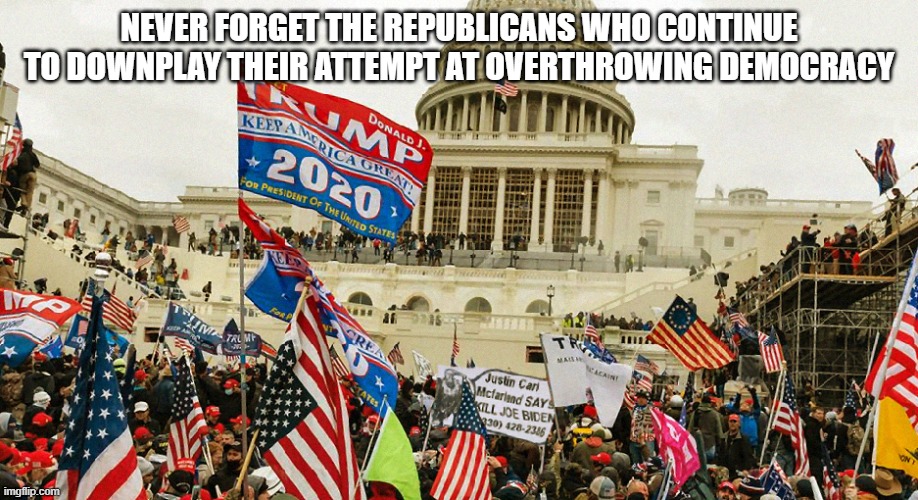 The January 6th Insurrection | NEVER FORGET THE REPUBLICANS WHO CONTINUE TO DOWNPLAY THEIR ATTEMPT AT OVERTHROWING DEMOCRACY | image tagged in the january 6th insurrection | made w/ Imgflip meme maker