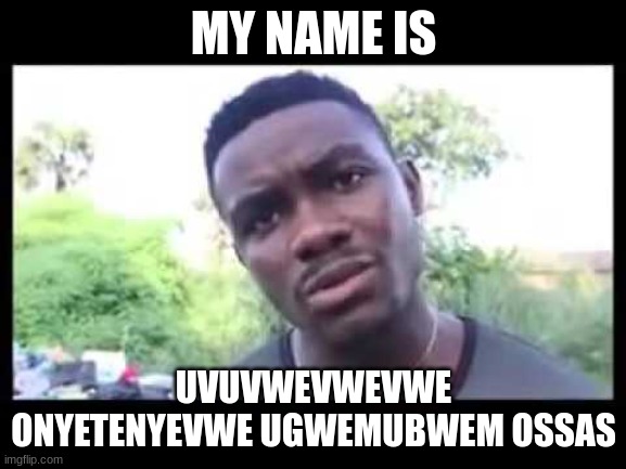 Uvuvwevwevwe Onyetenyevwe Ugwemubwem Ossas  | MY NAME IS; UVUVWEVWEVWE ONYETENYEVWE UGWEMUBWEM OSSAS | image tagged in uvuvwevwevwe onyetenyevwe ugwemubwem ossas | made w/ Imgflip meme maker