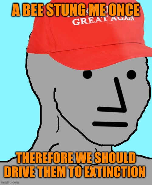 MAGA NPC | A BEE STUNG ME ONCE THEREFORE WE SHOULD DRIVE THEM TO EXTINCTION | image tagged in maga npc | made w/ Imgflip meme maker