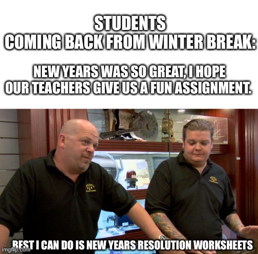 Pawn Stars Best I Can Do | STUDENTS COMING BACK FROM WINTER BREAK:; NEW YEARS WAS SO GREAT, I HOPE OUR TEACHERS GIVE US A FUN ASSIGNMENT. BEST I CAN DO IS NEW YEARS RESOLUTION WORKSHEETS | image tagged in pawn stars best i can do | made w/ Imgflip meme maker