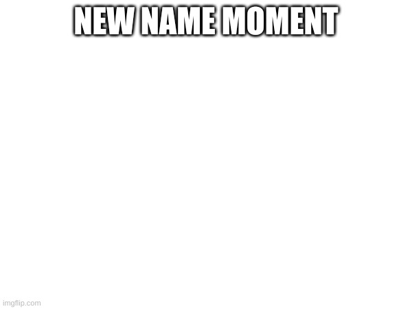 e | NEW NAME MOMENT | image tagged in reeeeeeeeeeeeeeeeeeeeee | made w/ Imgflip meme maker