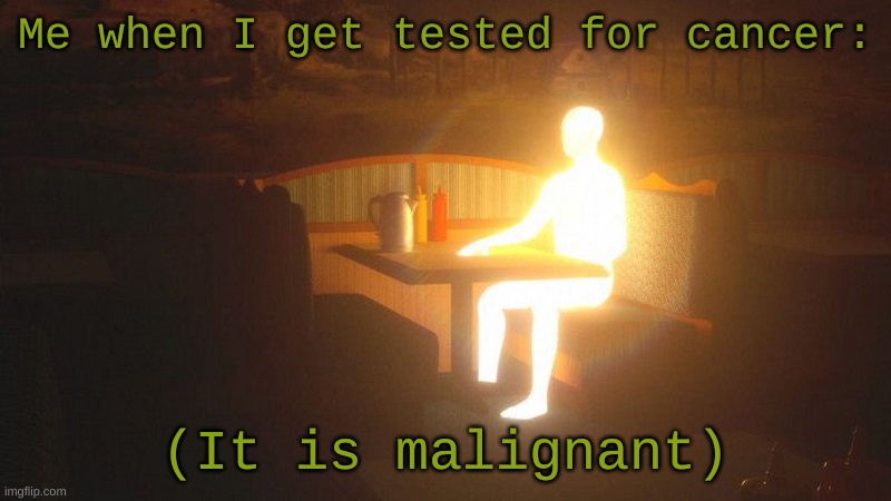 XD | Me when I get tested for cancer:; (It is malignant) | image tagged in glowing guy | made w/ Imgflip meme maker
