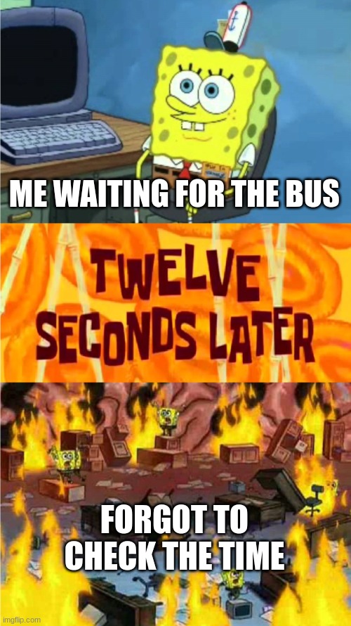 spongebob office rage | ME WAITING FOR THE BUS; FORGOT TO CHECK THE TIME | image tagged in spongebob office rage | made w/ Imgflip meme maker
