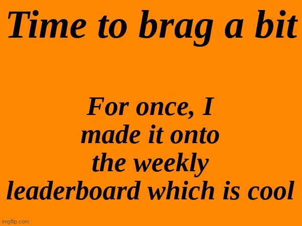 Not quite sure if i've done this before or not | Time to brag a bit; For once, I made it onto the weekly leaderboard which is cool | made w/ Imgflip meme maker