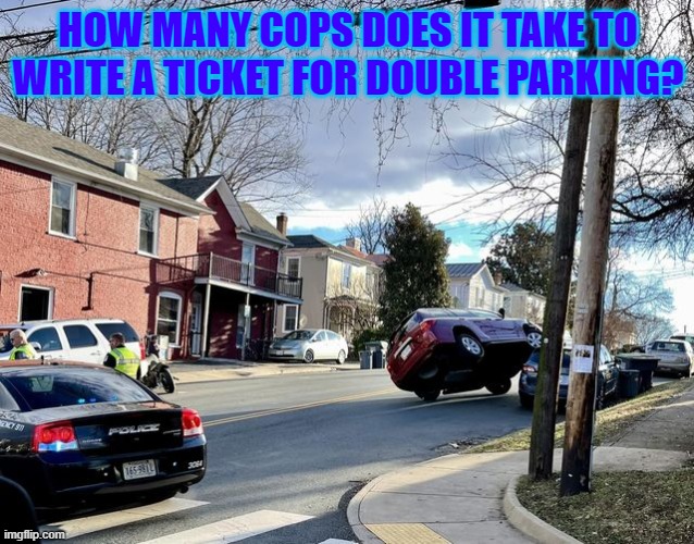 HOW MANY COPS DOES IT TAKE TO WRITE A TICKET FOR DOUBLE PARKING? | image tagged in bad parking | made w/ Imgflip meme maker