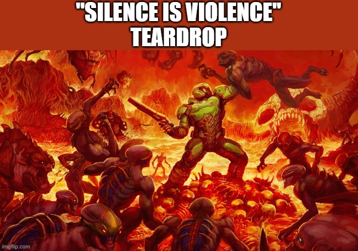 ... | "SILENCE IS VIOLENCE"
TEARDROP | image tagged in doomguy,bfb | made w/ Imgflip meme maker