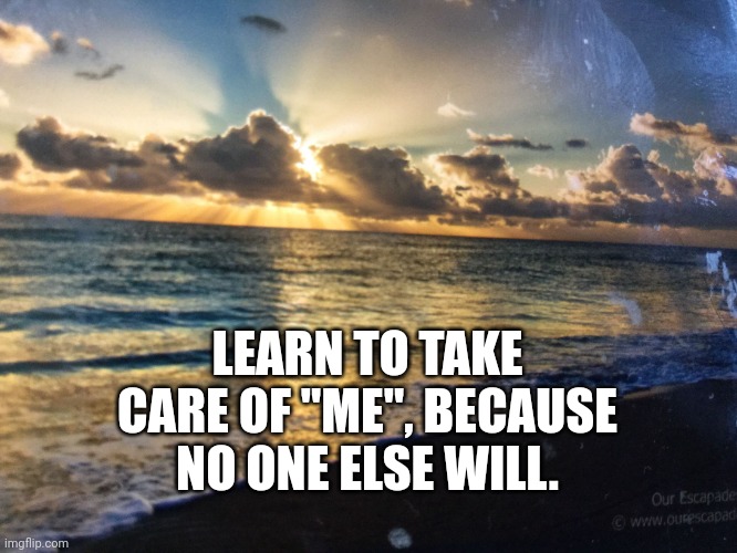 Take Care of Yourself | LEARN TO TAKE CARE OF "ME", BECAUSE NO ONE ELSE WILL. | image tagged in beach sunrise,wisdom | made w/ Imgflip meme maker