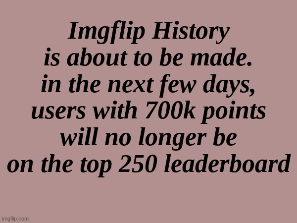 Yes, "nobody asked", but still this is cool. | Imgflip History is about to be made. in the next few days, users with 700k points will no longer be on the top 250 leaderboard | made w/ Imgflip meme maker