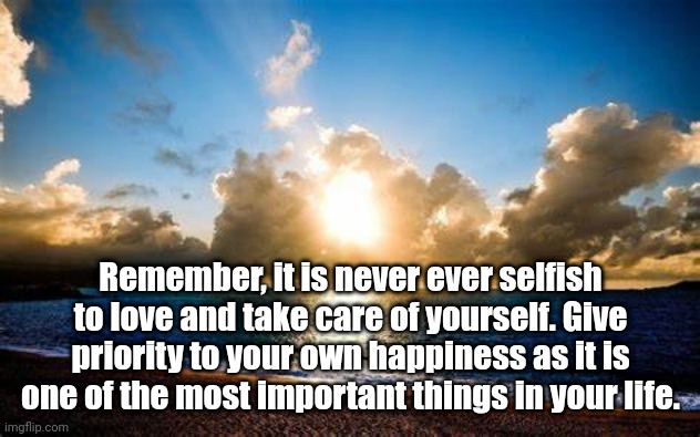 Love Yourself | Remember, it is never ever selfish to love and take care of yourself. Give priority to your own happiness as it is one of the most important things in your life. | image tagged in words of wisdom | made w/ Imgflip meme maker