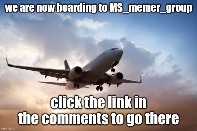 hope ya have a good time if you go there | we are now boarding to MS_memer_group; click the link in the comments to go there | image tagged in air plane | made w/ Imgflip meme maker