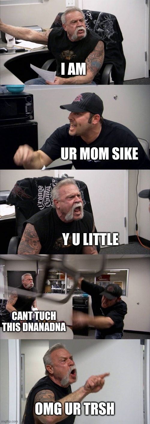 American Chopper Argument | I AM; UR MOM SIKE; Y U LITTLE; CANT TUCH THIS DNANADNA; OMG UR TRSH | image tagged in memes,american chopper argument | made w/ Imgflip meme maker