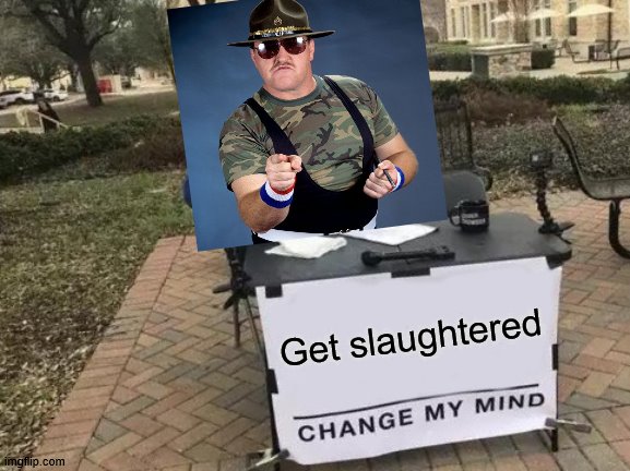 Change My Mind | Get slaughtered | image tagged in memes,change my mind | made w/ Imgflip meme maker