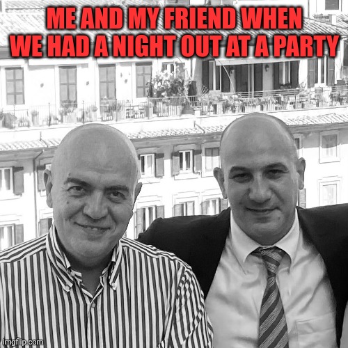 Marco Rizzo and Francesco toccano | ME AND MY FRIEND WHEN WE HAD A NIGHT OUT AT A PARTY | image tagged in marco rizzo,francesco toscano,italy,marco rizzo and francesco toscano,italian,italians | made w/ Imgflip meme maker
