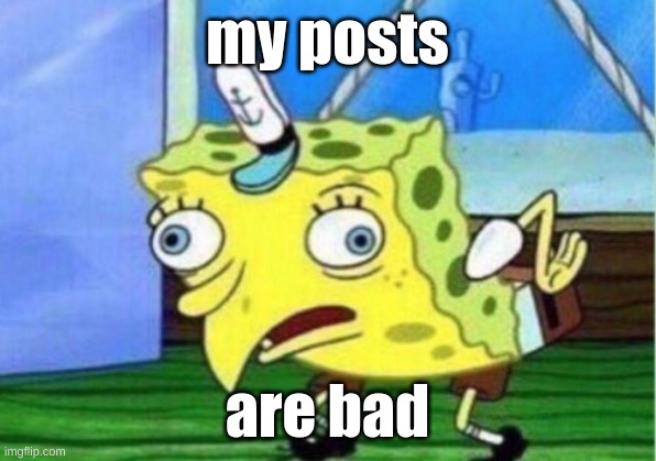 why are they bad | my posts; are bad | image tagged in memes,mocking spongebob | made w/ Imgflip meme maker