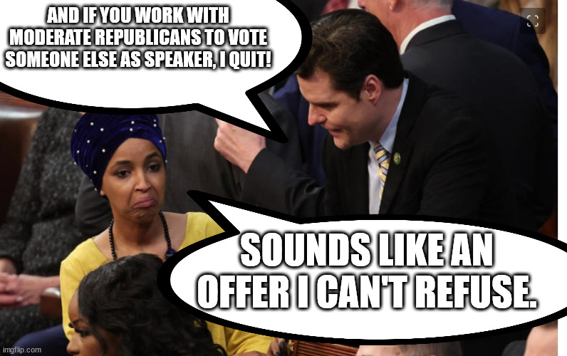 Use his words against him. | AND IF YOU WORK WITH MODERATE REPUBLICANS TO VOTE SOMEONE ELSE AS SPEAKER, I QUIT! SOUNDS LIKE AN OFFER I CAN'T REFUSE. | image tagged in pedo gaetz rage quit | made w/ Imgflip meme maker