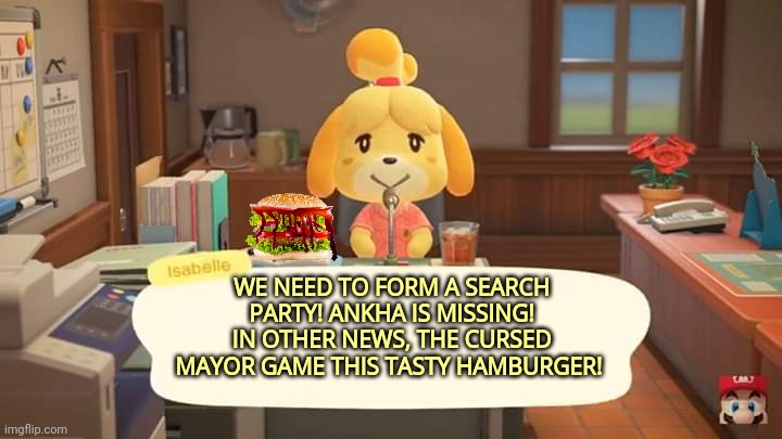 Isabelle Animal Crossing Announcement | WE NEED TO FORM A SEARCH PARTY! ANKHA IS MISSING! IN OTHER NEWS, THE CURSED MAYOR GAME THIS TASTY HAMBURGER! | image tagged in isabelle animal crossing announcement | made w/ Imgflip meme maker