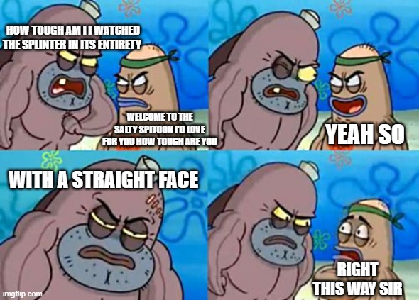 How tough are you? | HOW TOUGH AM I I WATCHED THE SPLINTER IN ITS ENTIRETY; YEAH SO; WELCOME TO THE SALTY SPITOON I'D LOVE FOR YOU HOW TOUGH ARE YOU; WITH A STRAIGHT FACE; RIGHT THIS WAY SIR | image tagged in memes,how tough are you,spongebob,funny memes,dank memes,meme | made w/ Imgflip meme maker