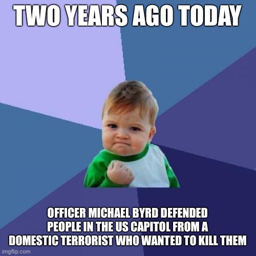 Success Kid | TWO YEARS AGO TODAY; OFFICER MICHAEL BYRD DEFENDED PEOPLE IN THE US CAPITOL FROM A DOMESTIC TERRORIST WHO WANTED TO KILL THEM | image tagged in memes,success kid | made w/ Imgflip meme maker
